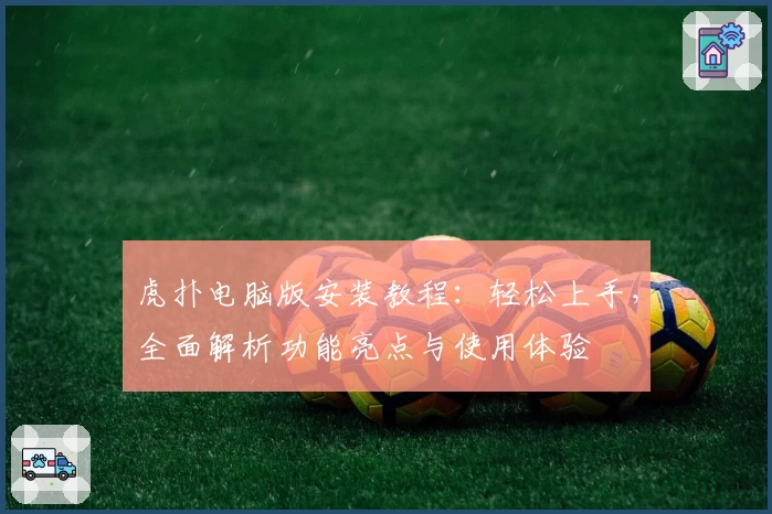 虎扑电脑版安装教程:轻松上手,全面解析功能亮点与使用体验