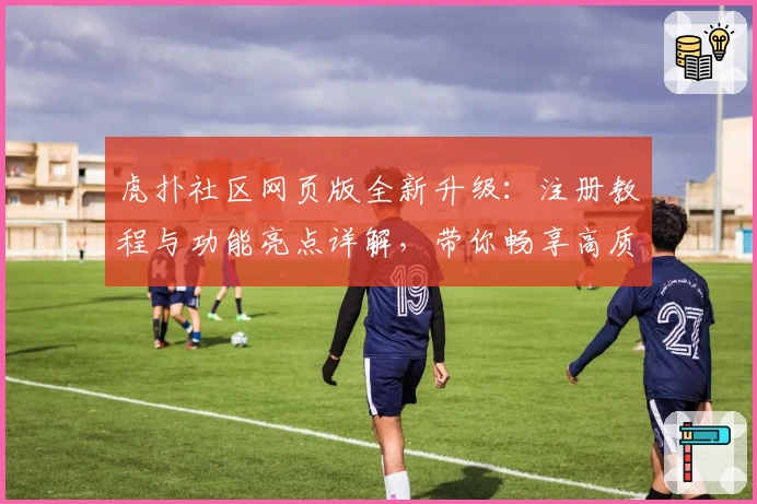 虎扑社区网页版全新升级：注册教程与功能亮点详解，带你畅享高质量体育互动体验