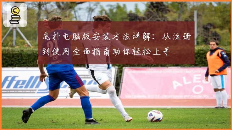 虎扑电脑版安装方法详解：从注册到使用全面指南助你轻松上手