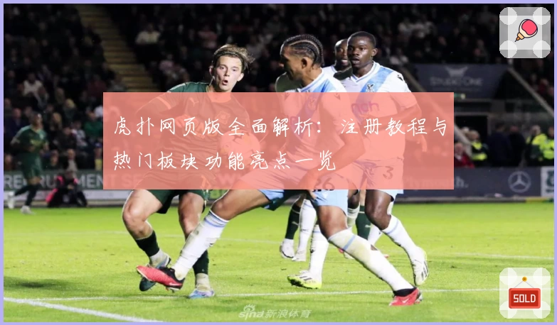 虎扑网页版全面解析:注册教程与热门板块功能亮点一览