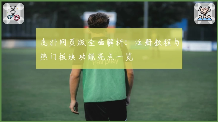 虎扑网页版全面解析:注册教程与热门板块功能亮点一览