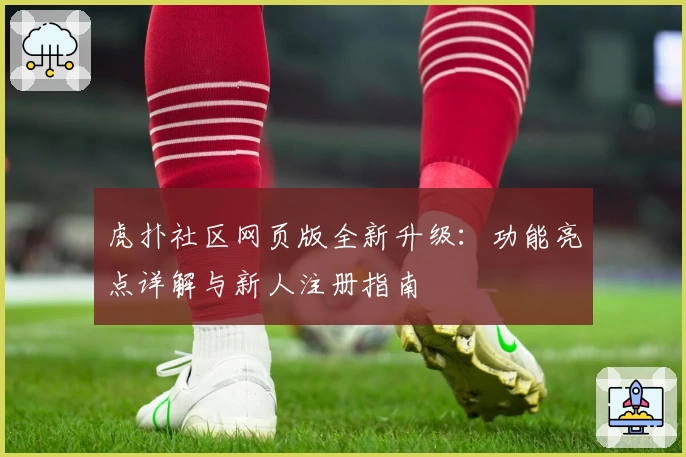 虎扑社区网页版全新升级：功能亮点详解与新人注册指南