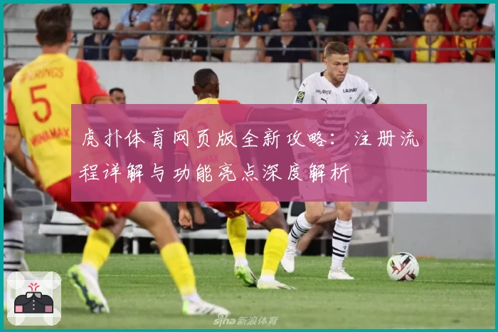 虎扑体育网页版全新攻略：注册流程详解与功能亮点深度解析