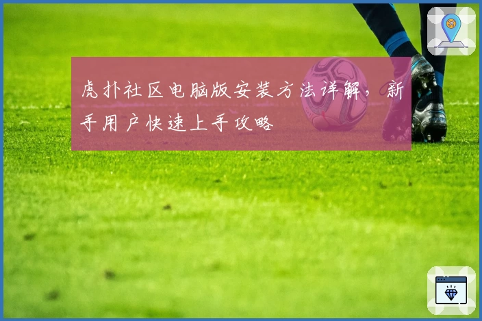 虎扑社区电脑版安装方法详解，新手用户快速上手攻略
