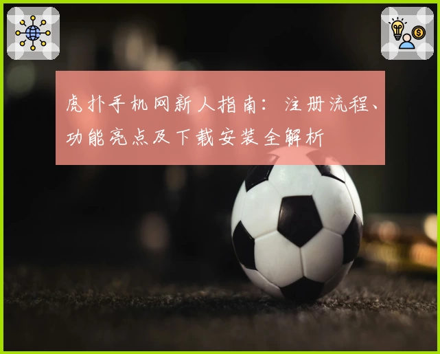 虎扑手机网新人指南：注册流程、功能亮点及下载安装全解析
