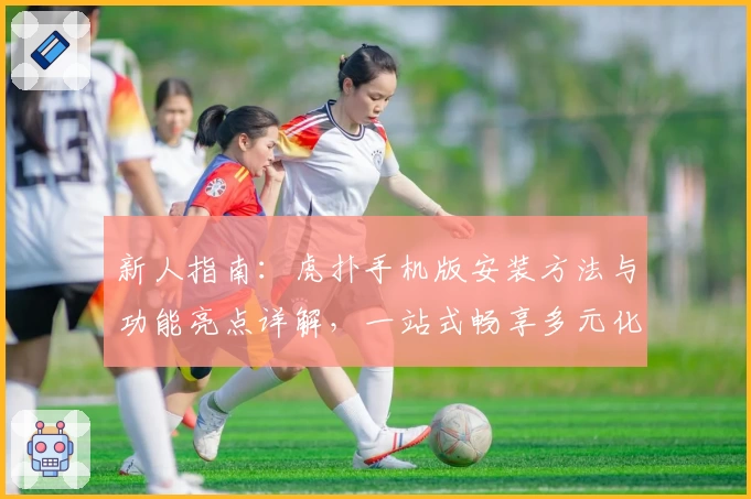 新人指南：虎扑手机版安装方法与功能亮点详解，一站式畅享多元化社区体验