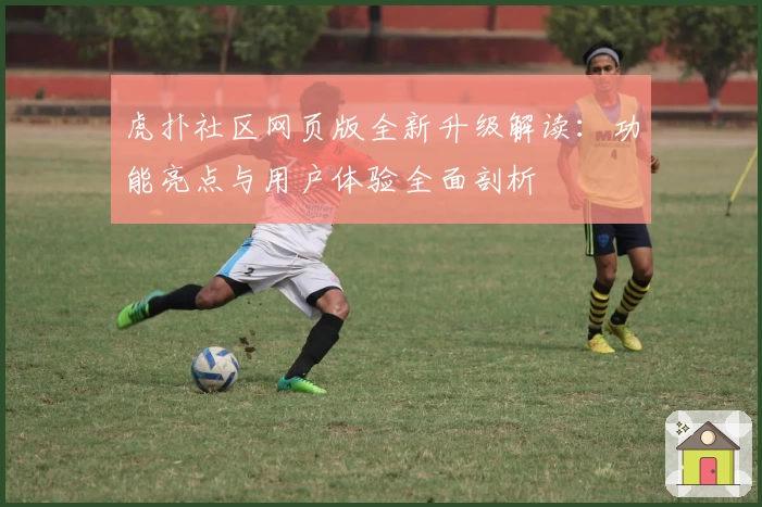 虎扑社区网页版全新升级解读：功能亮点与用户体验全面剖析