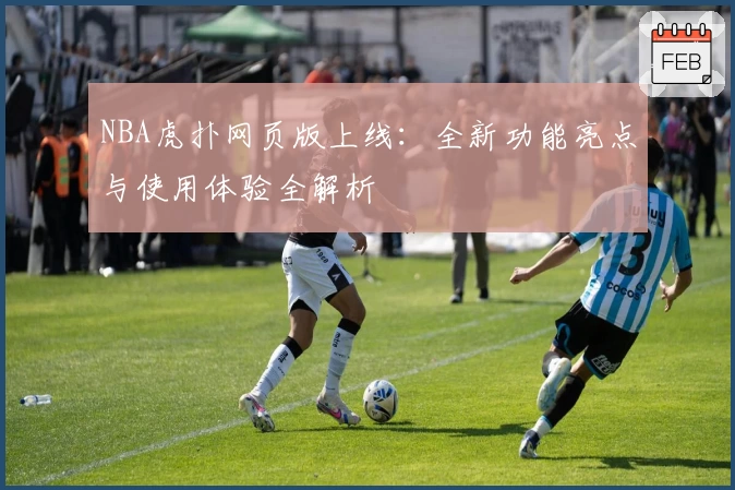 NBA虎扑网页版上线：全新功能亮点与使用体验全解析
