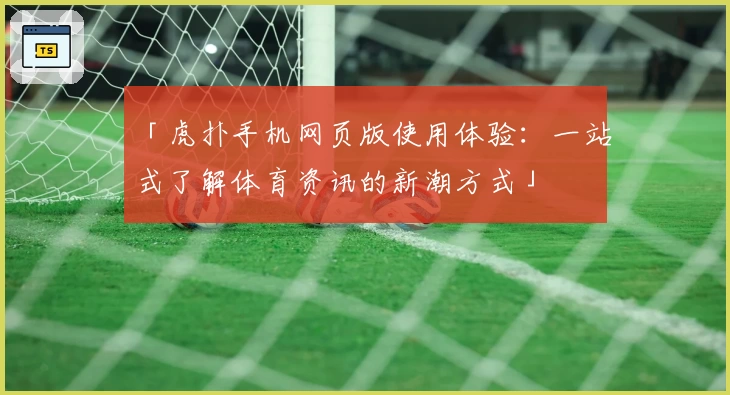 「虎扑手机网页版使用体验：一站式了解体育资讯的新潮方式」