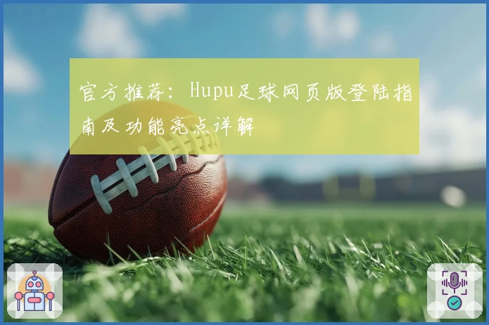 官方推荐：Hupu足球网页版登陆指南及功能亮点详解