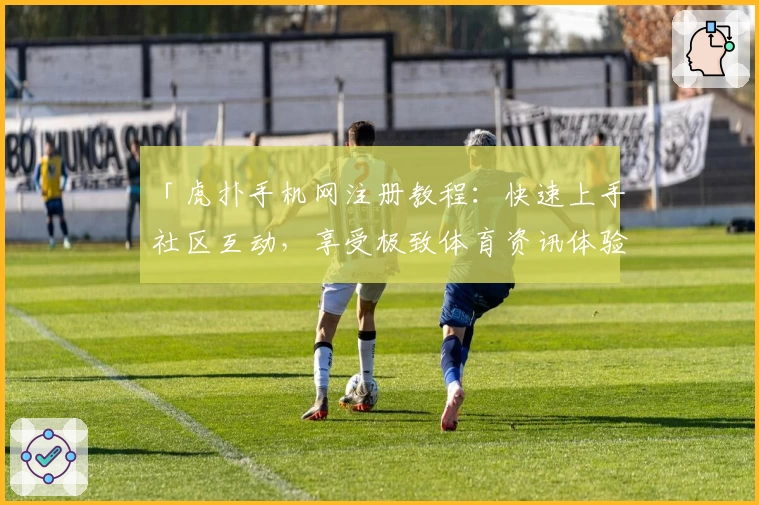 「虎扑手机网注册教程：快速上手社区互动，享受极致体育资讯体验」