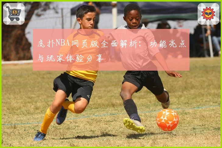 虎扑NBA网页版全面解析：功能亮点与玩家体验分享
