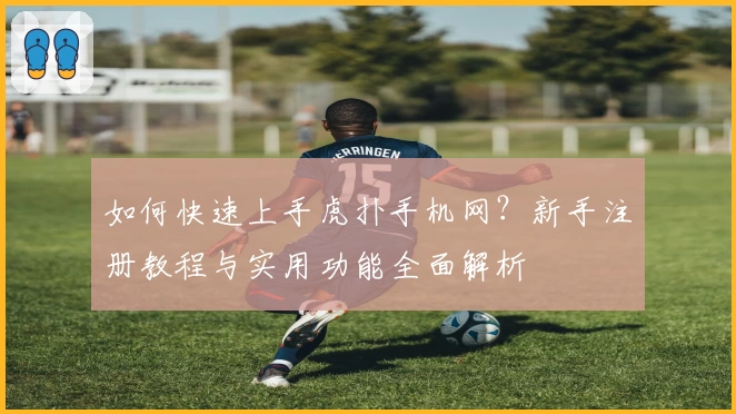 如何快速上手虎扑手机网？新手注册教程与实用功能全面解析