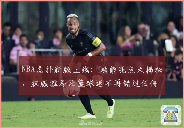 NBA虎扑新版上线：功能亮点大揭秘，权威推荐让篮球迷不再错过任何精彩瞬间