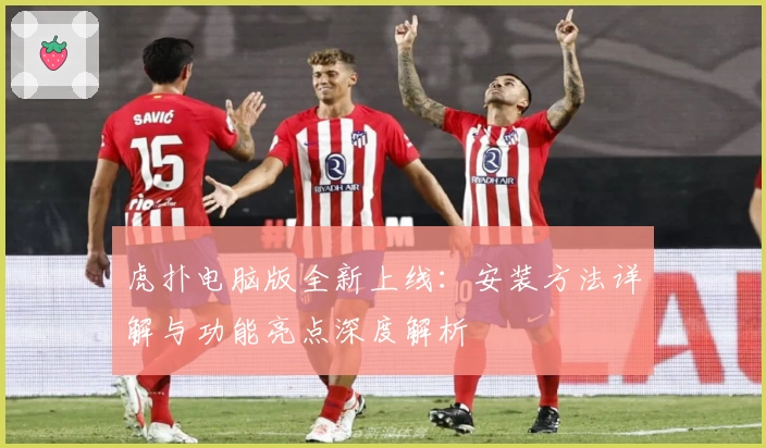 虎扑电脑版全新上线：安装方法详解与功能亮点深度解析