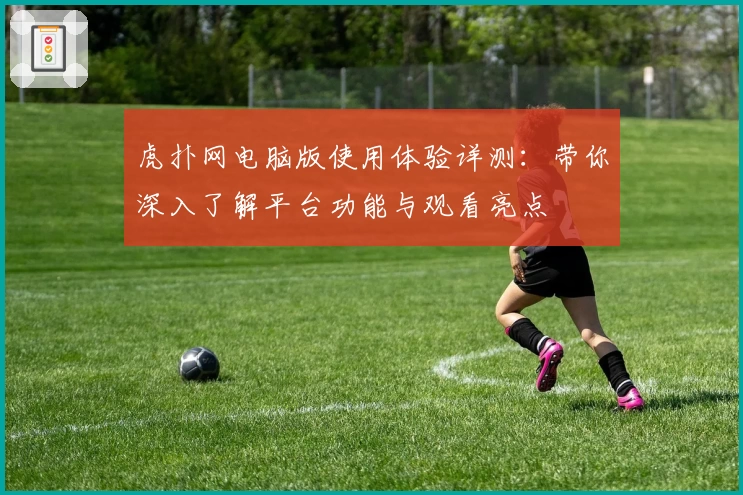 虎扑网电脑版使用体验详测：带你深入了解平台功能与观看亮点