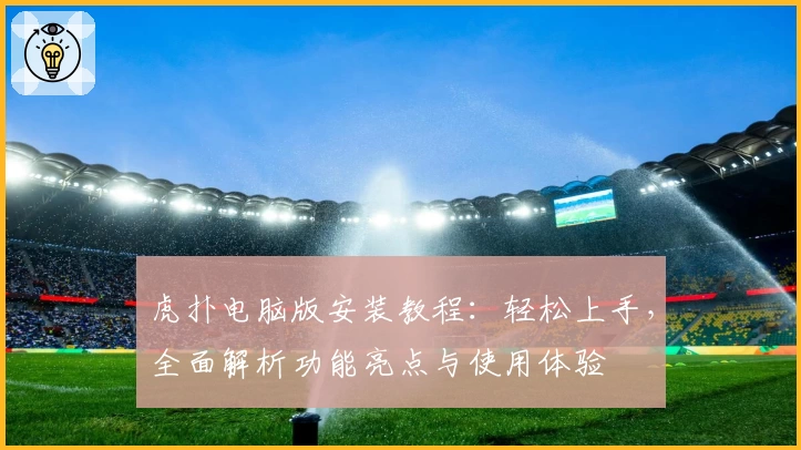 虎扑电脑版安装教程：轻松上手，全面解析功能亮点与使用体验