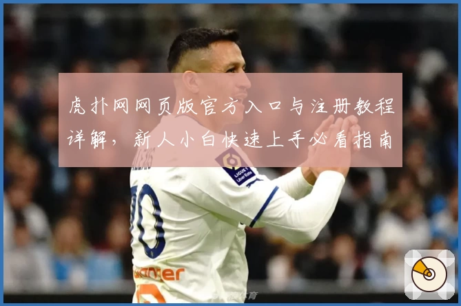 虎扑网网页版官方入口与注册教程详解，新人小白快速上手必看指南