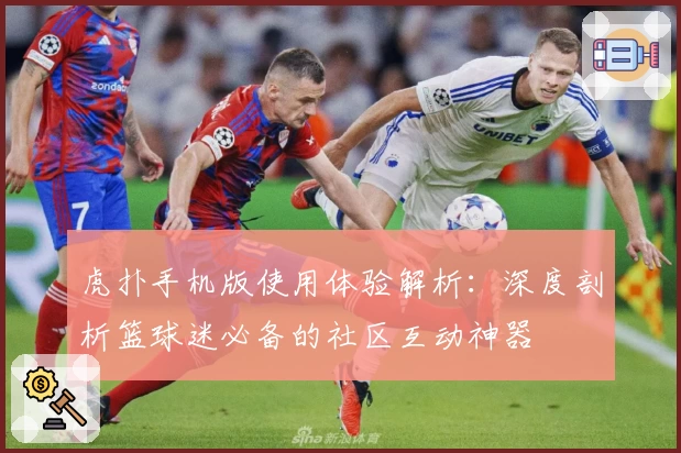 虎扑手机版使用体验解析：深度剖析篮球迷必备的社区互动神器