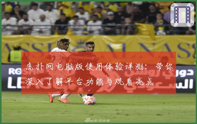 虎扑网电脑版使用体验详测：带你深入了解平台功能与观看亮点