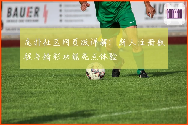 虎扑社区网页版详解：新人注册教程与精彩功能亮点体验