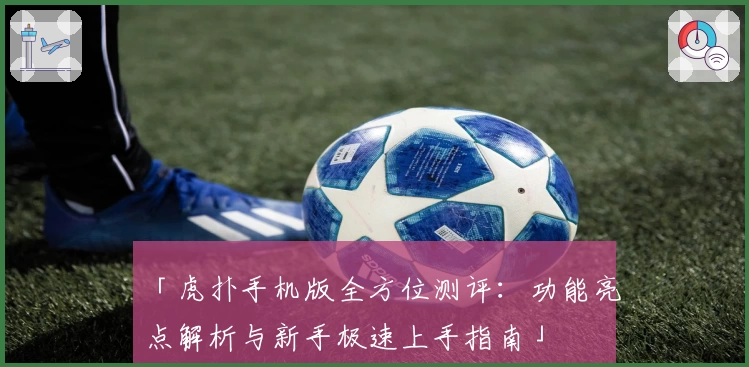 「虎扑手机版全方位测评：功能亮点解析与新手极速上手指南」