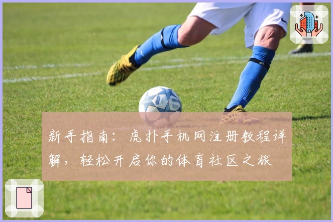 新手指南：虎扑手机网注册教程详解，轻松开启你的体育社区之旅
