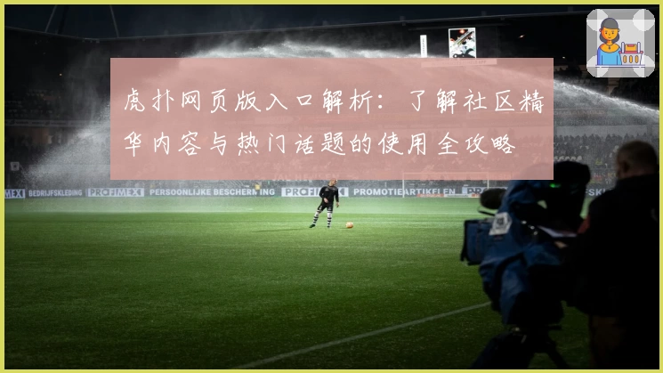 虎扑网页版入口解析：了解社区精华内容与热门话题的使用全攻略