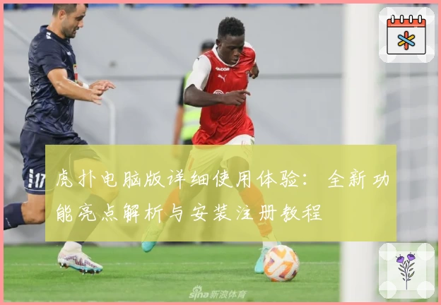 虎扑电脑版详细使用体验：全新功能亮点解析与安装注册教程