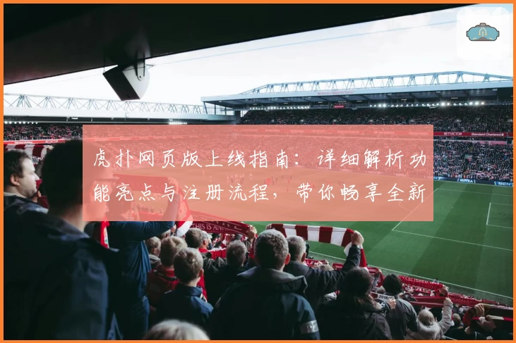 虎扑网页版上线指南：详细解析功能亮点与注册流程，带你畅享全新互动体验