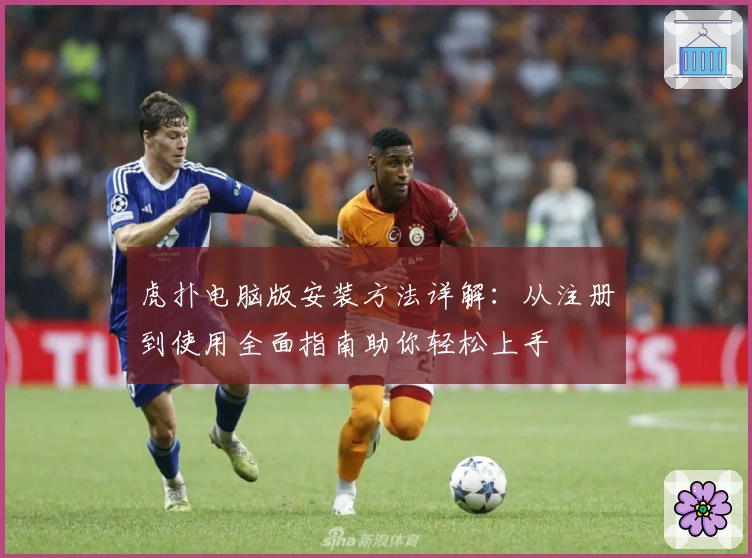 虎扑电脑版安装方法详解：从注册到使用全面指南助你轻松上手