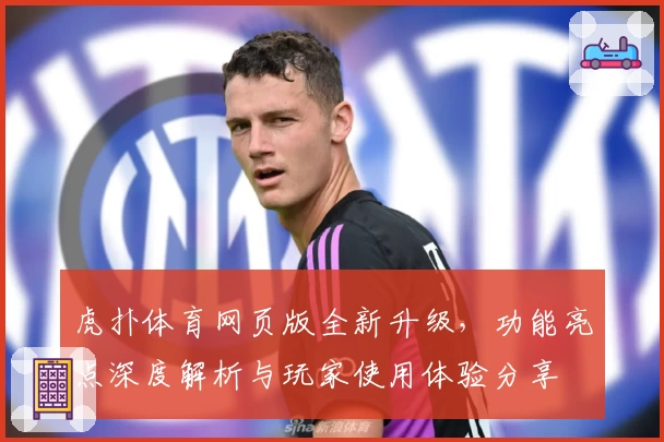 虎扑体育网页版全新升级，功能亮点深度解析与玩家使用体验分享