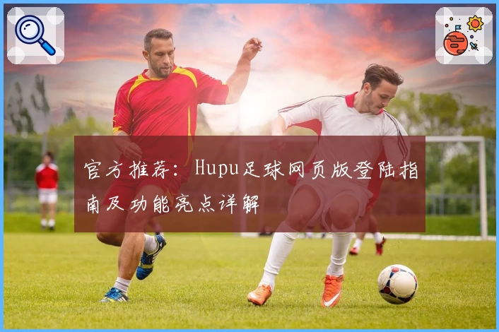 官方推荐：Hupu足球网页版登陆指南及功能亮点详解