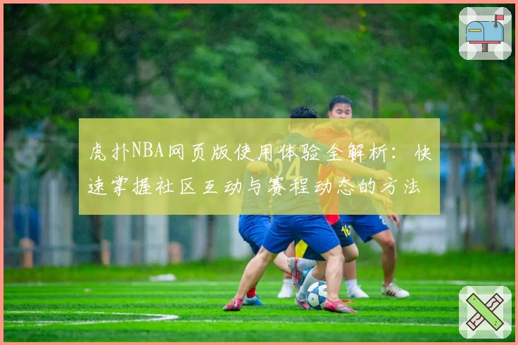 虎扑NBA网页版使用体验全解析：快速掌握社区互动与赛程动态的方法