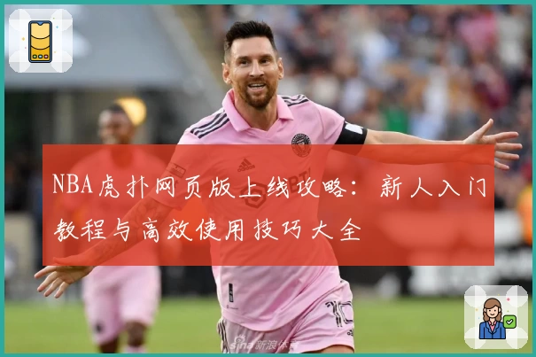 NBA虎扑网页版上线攻略：新人入门教程与高效使用技巧大全