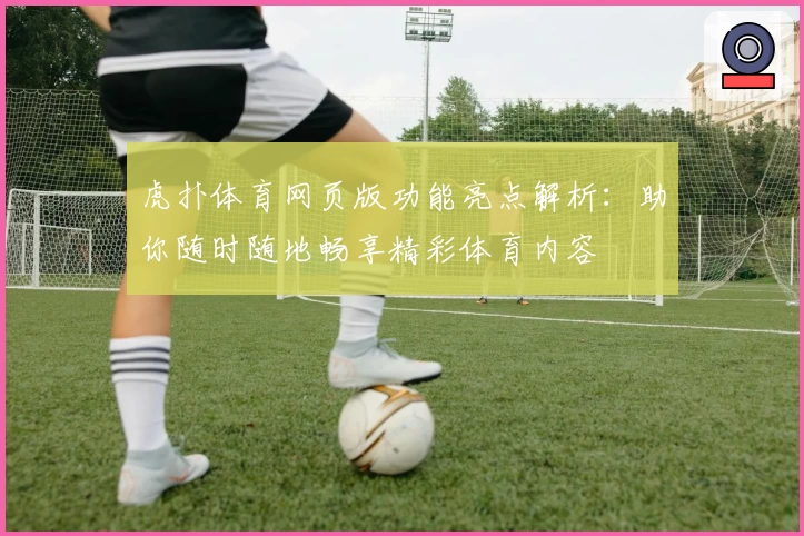虎扑体育网页版功能亮点解析：助你随时随地畅享精彩体育内容