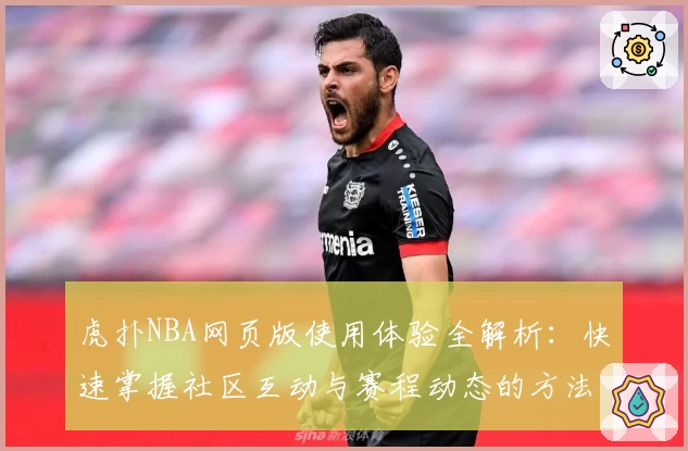 虎扑NBA网页版使用体验全解析：快速掌握社区互动与赛程动态的方法