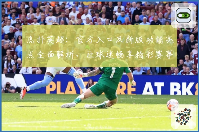 虎扑英超：官方入口及新版功能亮点全面解析，让球迷畅享精彩赛事
