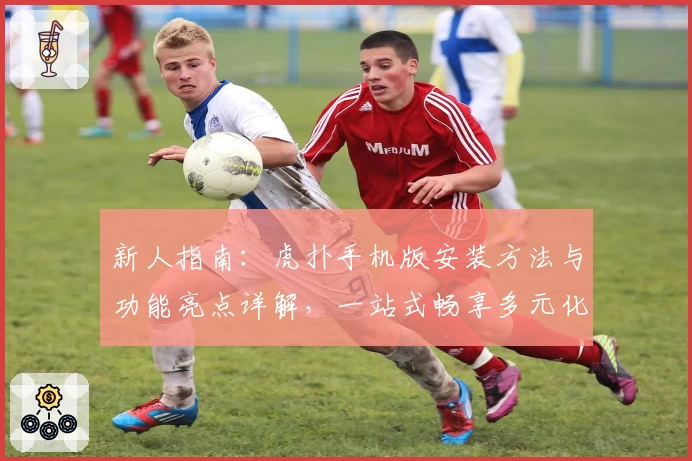 新人指南:虎扑手机版安装方法与功能亮点详解,一站式畅享多元化社区体验