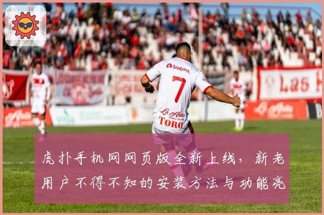 虎扑手机网网页版全新上线，新老用户不得不知的安装方法与功能亮点解析