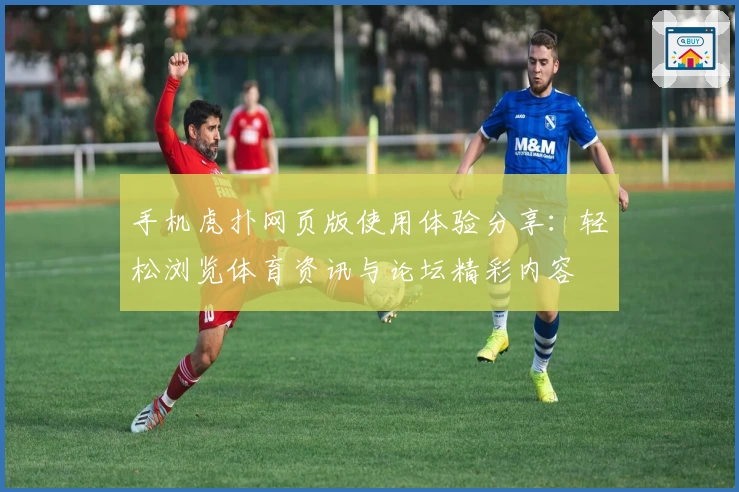 手机虎扑网页版使用体验分享：轻松浏览体育资讯与论坛精彩内容