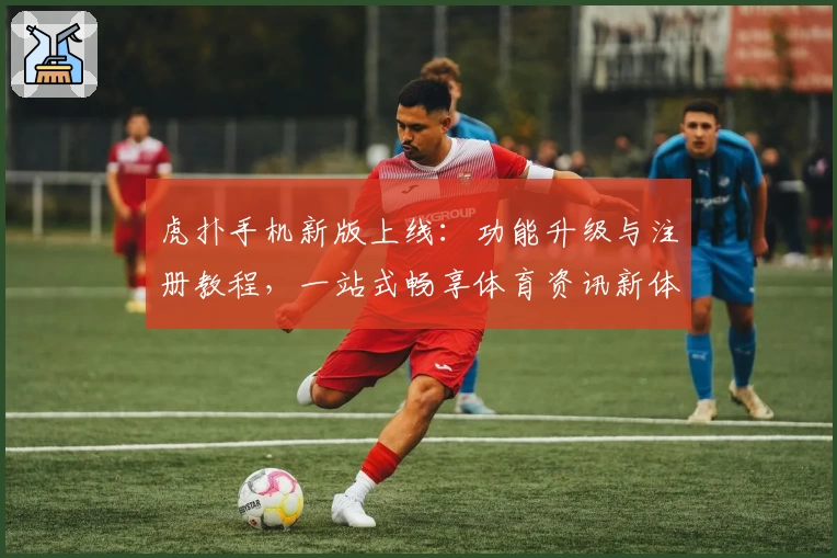 虎扑手机新版上线：功能升级与注册教程，一站式畅享体育资讯新体验