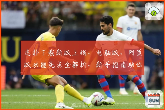 虎扑下载新版上线，电脑版、网页版功能亮点全解析，新手指南助你极速入门