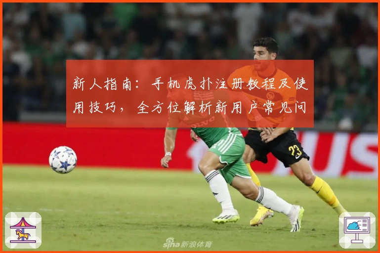 新人指南：手机虎扑注册教程及使用技巧，全方位解析新用户常见问题！