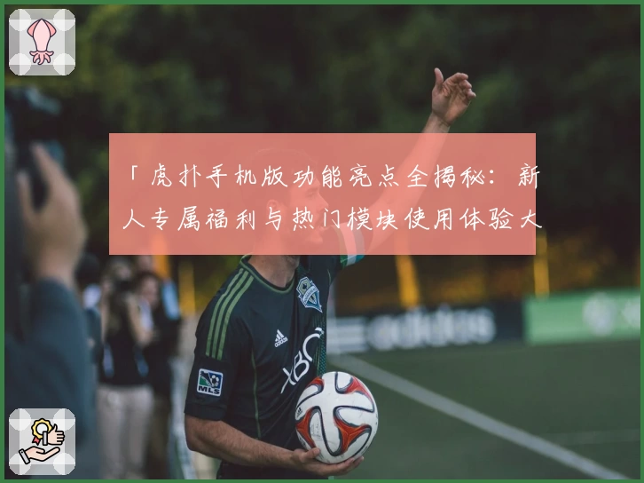 「虎扑手机版功能亮点全揭秘：新人专属福利与热门模块使用体验大盘点」