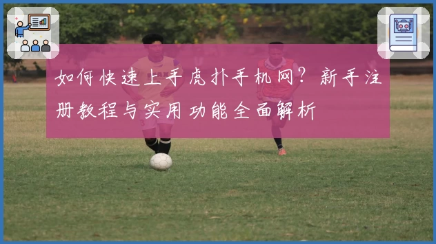 如何快速上手虎扑手机网？新手注册教程与实用功能全面解析