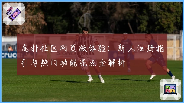 虎扑社区网页版体验：新人注册指引与热门功能亮点全解析
