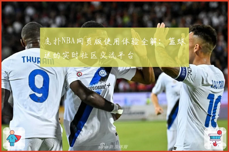 虎扑NBA网页版使用体验全解：篮球迷的实时社区交流平台