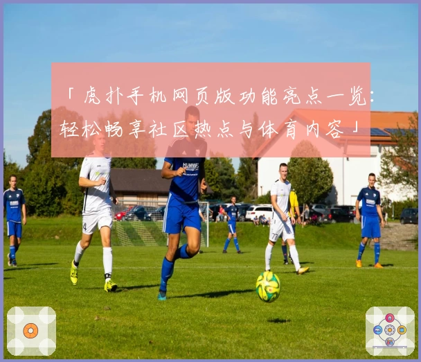 「虎扑手机网页版功能亮点一览：轻松畅享社区热点与体育内容」
