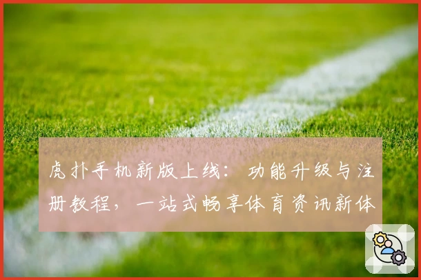 虎扑手机新版上线：功能升级与注册教程，一站式畅享体育资讯新体验